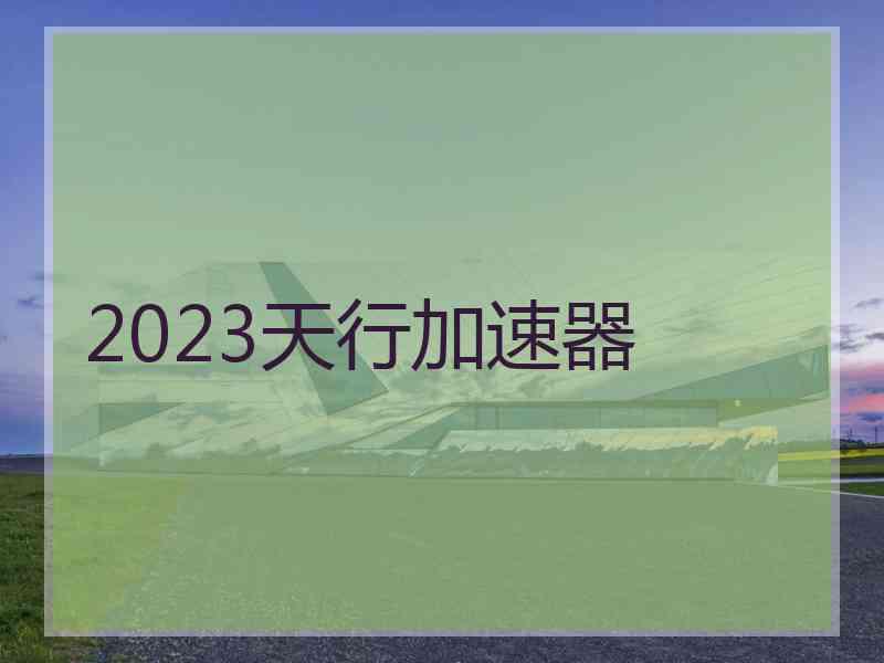 2023天行加速器
